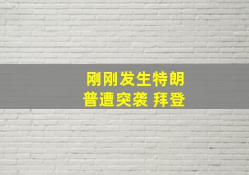 刚刚发生特朗普遭突袭 拜登